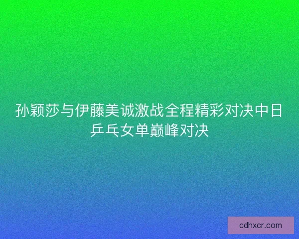 孙颖莎与伊藤美诚激战全程精彩对决中日乒乓女单巅峰对决
