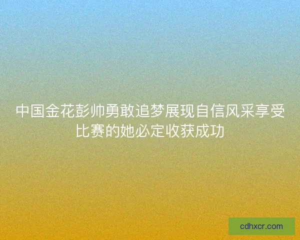 中国金花彭帅勇敢追梦展现自信风采享受比赛的她必定收获成功