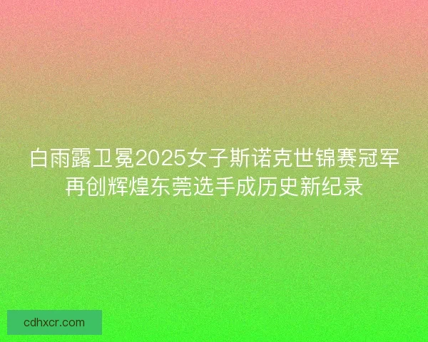 白雨露卫冕2025女子斯诺克世锦赛冠军再创辉煌东莞选手成历史新纪录