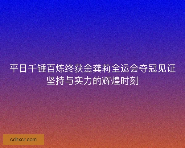平日千锤百炼终获金龚莉全运会夺冠见证坚持与实力的辉煌时刻