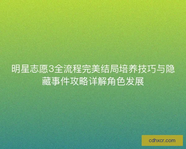 明星志愿3全流程完美结局培养技巧与隐藏事件攻略详解角色发展
