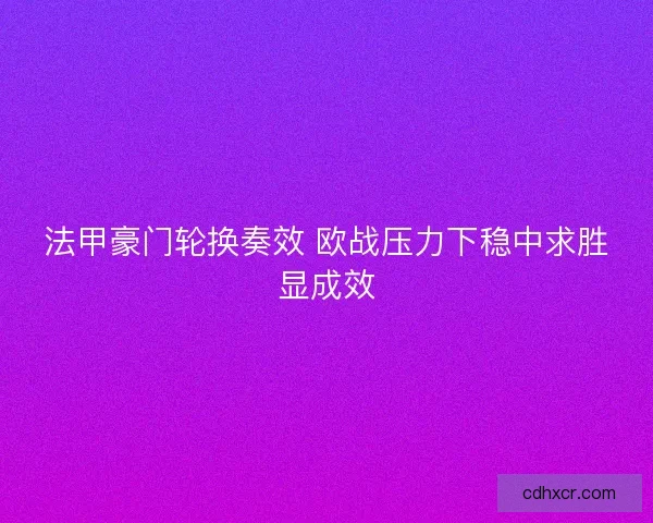 法甲豪门轮换奏效 欧战压力下稳中求胜显成效