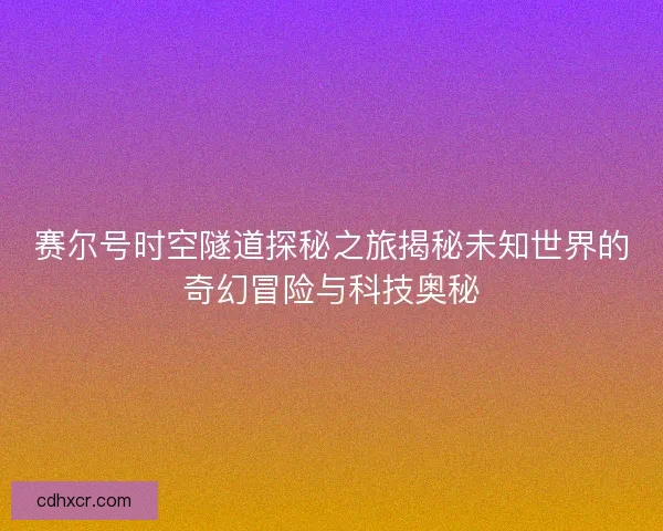 赛尔号时空隧道探秘之旅揭秘未知世界的奇幻冒险与科技奥秘