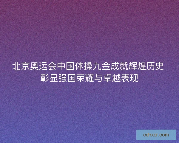 北京奥运会中国体操九金成就辉煌历史 彰显强国荣耀与卓越表现
