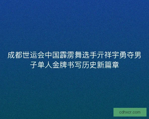 成都世运会中国霹雳舞选手亓祥宇勇夺男子单人金牌书写历史新篇章