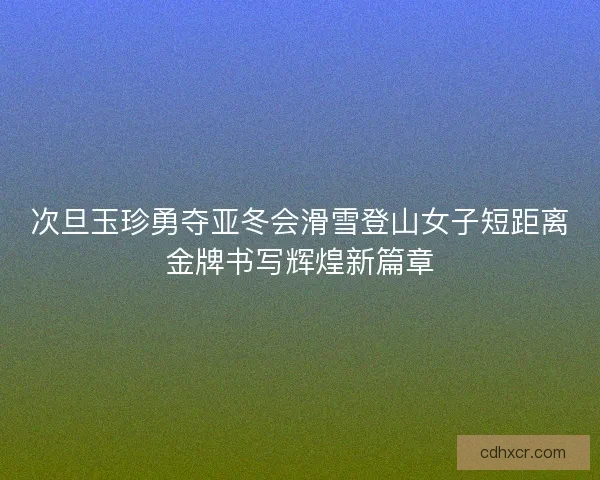 次旦玉珍勇夺亚冬会滑雪登山女子短距离金牌书写辉煌新篇章