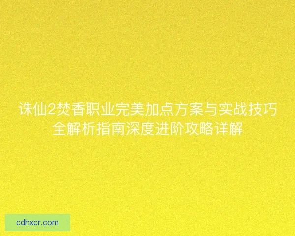 诛仙2焚香职业完美加点方案与实战技巧全解析指南深度进阶攻略详解